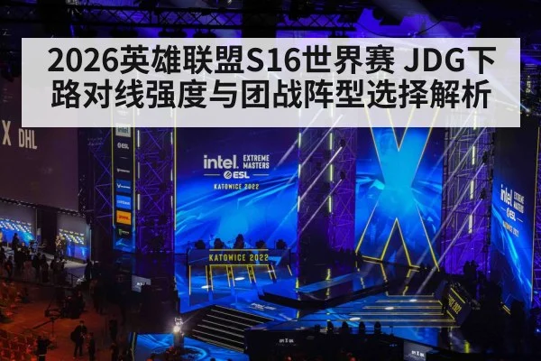 2026英雄联盟S16世界赛 JDG下路对线强度与团战阵型选择解析