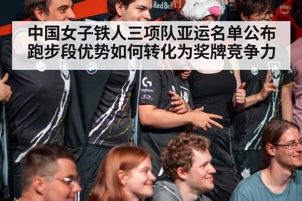 中国女子铁人三项队亚运名单公布 跑步段优势如何转化为奖牌竞争力