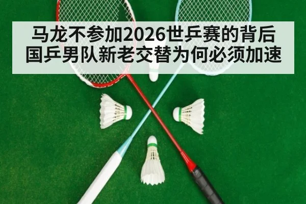 马龙不参加2026世乒赛的背后 国乒男队新老交替为何必须加速