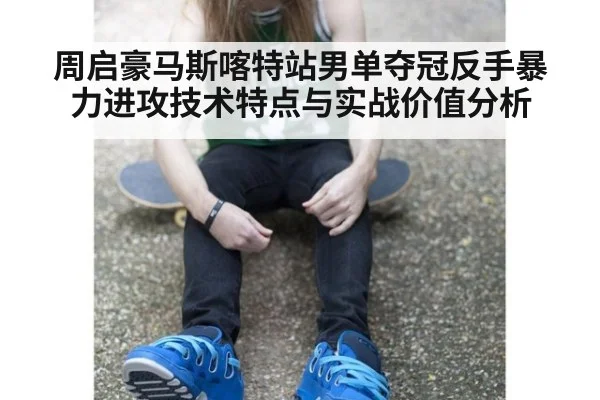 周启豪马斯喀特站男单夺冠反手暴力进攻技术特点与实战价值分析